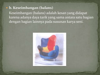 b. Keseimbangan (balans)Keseimbangan(balans) adalahkesan yang didapatkarenaadanyadaya tarik yang sama antara satu bagian dengan bagian lainnya pada susunankaryaseni.