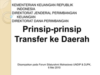 KEMENTERIAN KEUANGAN REPUBLIK INDONESIA DIREKTORAT JENDERAL PERIMBANGAN KEUANGAN DIREKTORAT DANA PERIMBANGAN Prinsip-prinsip Transferke Daerah Disampaikanpada Forum SilaturahmiMahasiswa UNDIP & DJPK, 6 Mei 2010 Surabaya, 27 April 2010 