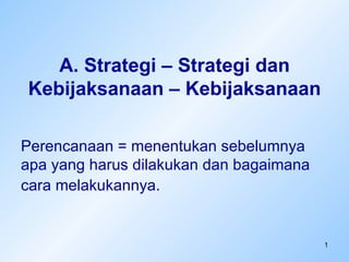 A. Strategi – Strategi dan
Kebijaksanaan – Kebijaksanaan

Perencanaan = menentukan sebelumnya
apa yang harus dilakukan dan bagaimana
cara melakukannya.


                                         1
 