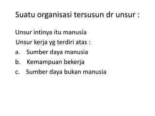Suatu organisasi tersusun dr unsur :
Unsur intinya itu manusia
Unsur kerja yg terdiri atas :
a. Sumber daya manusia
b. Kemampuan bekerja
c. Sumber daya bukan manusia
 