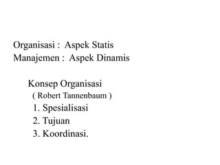 Organisasi : Aspek Statis
Manajemen : Aspek Dinamis
Konsep Organisasi
( Robert Tannenbaum )
1. Spesialisasi
2. Tujuan
3. Koordinasi.
 