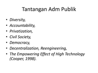 Tantangan Adm Publik
• Diversity,
• Accountability,
• Privatization,
• Civil Society,
• Democracy,
• Decentralization, Reengineering,
• The Empowering Effect of High Technology
(Cooper, 1998).
 