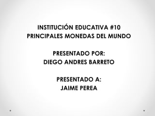 INSTITUCIÓN EDUCATIVA #10
PRINCIPALES MONEDAS DEL MUNDO
PRESENTADO POR:
DIEGO ANDRES BARRETO
PRESENTADO A:
JAIME PEREA
 