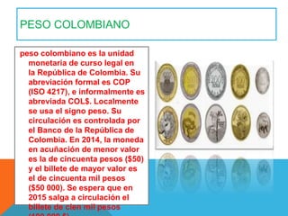 PESO COLOMBIANO
peso colombiano es la unidad
monetaria de curso legal en
la República de Colombia. Su
abreviación formal e...
