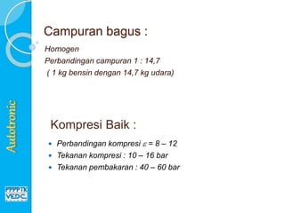 Campuran bagus :
Homogen
Perbandingan campuran 1 : 14,7
( 1 kg bensin dengan 14,7 kg udara)
 Perbandingan kompresi  = 8 – 12
 Tekanan kompresi : 10 – 16 bar
 Tekanan pembakaran : 40 – 60 bar
Kompresi Baik :
 