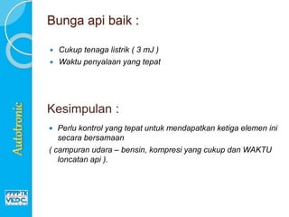 Bunga api baik :
 Cukup tenaga listrik ( 3 mJ )
 Waktu penyalaan yang tepat
 Perlu kontrol yang tepat untuk mendapatkan ketiga elemen ini
secara bersamaan
( campuran udara – bensin, kompresi yang cukup dan WAKTU
loncatan api ).
Kesimpulan :
 