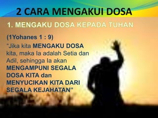 2 CARA MENGAKUI DOSA1. MENGAKU DOSA KEPADA TUHAN   (1Yohanes 1 : 9)   “JikakitaMENGAKU DOSAkita, makaIaadalahSetiadanAdil, sehinggaIaakanMENGAMPUNI SEGALA DOSA KITA dan MENYUCIKAN KITA DARI SEGALA KEJAHATAN”
