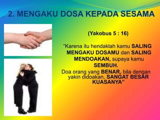 2. MENGAKU DOSA KEPADA SESAMA   (Yakobus 5 : 16)  “KarenaituhendaklahkamuSALING     MENGAKU DOSAMUdanSALING     MENDOAKAN,supayakamuSEMBUH.Doaorang yang BENAR,biladenganyakindidoakan, SANGAT BESAR KUASANYA” 