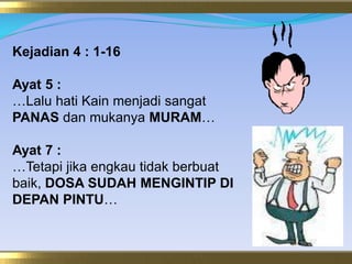 Kejadian 4 : 1-16Ayat 5 :…LaluhatiKainmenjadisangatPANASdanmukanyaMURAM…Ayat 7 :…Tetapijikaengkautidakberbuatbaik, DOSA SUDAH MENGINTIP DI DEPAN PINTU…