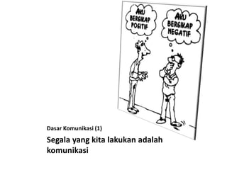 Dasar Komunikasi (1)
Segala yang kita lakukan adalah
komunikasi
 