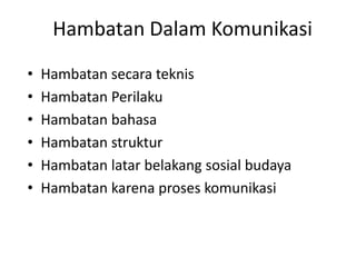 Hambatan Dalam Komunikasi
•   Hambatan secara teknis
•   Hambatan Perilaku
•   Hambatan bahasa
•   Hambatan struktur
•   Hambatan latar belakang sosial budaya
•   Hambatan karena proses komunikasi
 