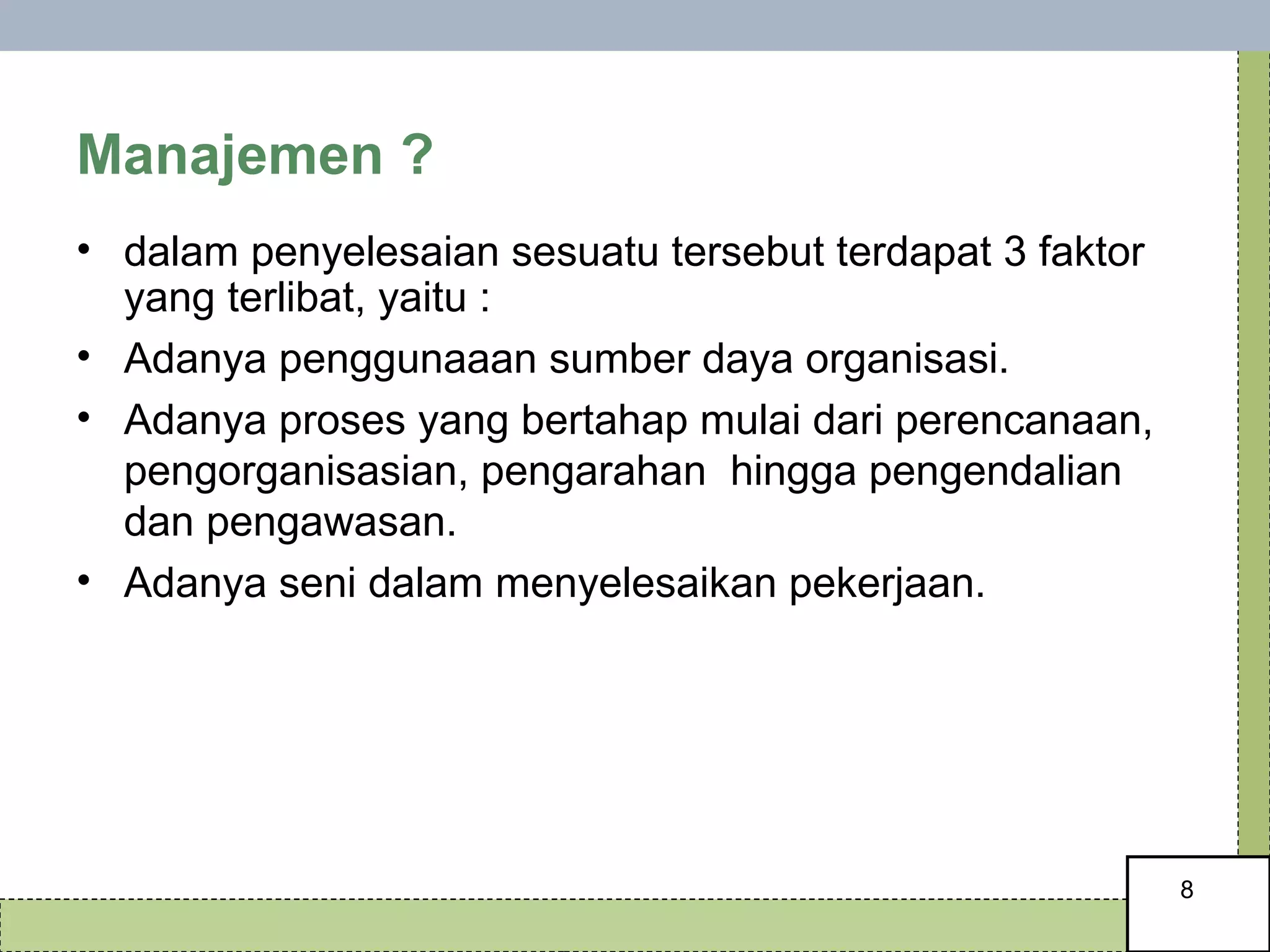 Manajemen ?  dalam penyelesaian sesuatu tersebut terdapat 3 faktor yang terlibat, yaitu : Adanya penggunaaan sumber daya organisasi. Adanya proses yang bertahap mulai dari perencanaan, pengorganisasian, pengarahan  hingga pengendalian dan pengawasan.  Adanya seni dalam menyelesaikan pekerjaan. 