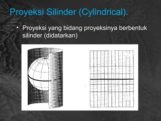 Proyeksi Silinder (Cylindrical).
• Proyeksi yang bidang proyeksinya berbentuk
silinder (didatarkan)
 