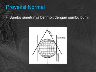 Proyeksi Normal
• Sumbu simetrinya berimpit dengan sumbu bumi
 