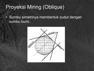 Proyeksi Miring (Oblique)
• Sumbu simetrinya membentuk sudut dengan
sumbu bumi.
 