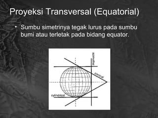 Proyeksi Transversal (Equatorial)
• Sumbu simetrinya tegak lurus pada sumbu
bumi atau terletak pada bidang equator.
 
