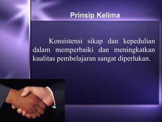 Prinsip Kelima


      Konsistensi sikap dan kepedulian
dalam memperbaiki dan meningkatkan
kualitas pembelajaran sangat diperlukan.
 