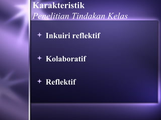 Karakteristik
Penelitian Tindakan Kelas

  Inkuiri reflektif


  Kolaboratif


  Reflektif
 