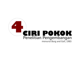 4CIRI POKOK
Penelitian Pengembangan
menurut Borg and Gall, 1983
 