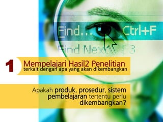 Mempelajari Hasil2 Penelitian
terkait dengan apa yang akan dikembangkan
Apakah produk, prosedur, sistem
pembelajaran tertentu perlu
dikembangkan?
1
 