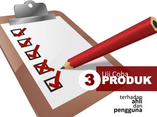 Uji Coba
PRODUK3
terhadap
ahli
dan
pengguna
 