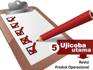 Ujicoba
utama5
Revisi
Produk Operasional
 