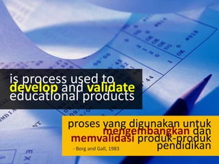 is process used to
develop and validate
educational products
proses yang digunakan untuk
mengembangkan dan
memvalidasi produk-produk
pendidikan- Borg and Gall, 1983
 
