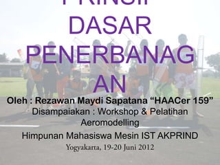 PRINSIP
      DASAR
   PENERBANAG
       AN
Oleh : Rezawan Maydi Sapatana “HAACer 159”
      Disampaiakan : Workshop & Pelatihan
                Aeromodelling
   Himpunan Mahasiswa Mesin IST AKPRIND
 
