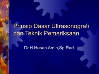 Prinsip Dasar Ultrasonografi
dan Teknik Pemeriksaan
Dr.H.Hasan Amin,Sp.Rad.
 