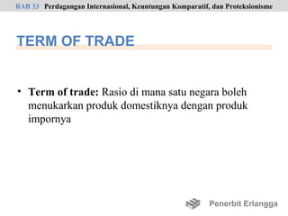 BAB 33 Perdagangan Internasional, Keuntungan Komparatif, dan Proteksionisme




TERM OF TRADE


• Term of trade: Rasio di mana satu negara boleh
  menukarkan produk domestiknya dengan produk
  impornya




                                                        Penerbit Erlangga
 