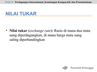 BAB 33 Perdagangan Internasional, Keuntungan Komparatif, dan Proteksionisme




NILAI TUKAR


• Nilai tukar (exchange rate): Rasio di mana dua mata
  uang diperdagangkan, di mana harga mata uang
  saling diperbandingkan




                                                        Penerbit Erlangga
 