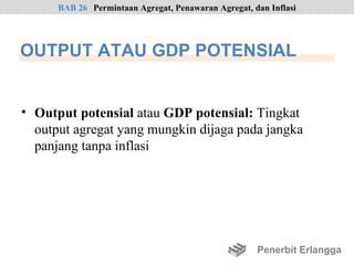 BAB 26 Permintaan Agregat, Penawaran Agregat, dan Inflasi




OUTPUT ATAU GDP POTENSIAL


• Output potensial atau GDP potensial: Tingkat
  output agregat yang mungkin dijaga pada jangka
  panjang tanpa inflasi




                                                     Penerbit Erlangga
 