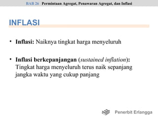 BAB 26 Permintaan Agregat, Penawaran Agregat, dan Inflasi




INFLASI

• Inflasi: Naiknya tingkat harga menyeluruh

• Inflasi berkepanjangan (sustained inflation):
  Tingkat harga menyeluruh terus naik sepanjang
  jangka waktu yang cukup panjang




                                                     Penerbit Erlangga
 