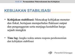 BAB 28 Permasalahan Makroekonomi dan Kebijakan




KEBIJAKAN STABILISASI

• Kebijakan stabilisasi: Mencakup kebijakan moneter
  dan fiskal, bertujuan memperhalus fluktuasi output
  dan pengangguran serta menjaga kestabilan harga
  sejauh mungkin

• Time lag: Jangka waktu antara respons perekonomian
  dan kebijakan stabilisasi



                                                 Penerbit Erlangga
 