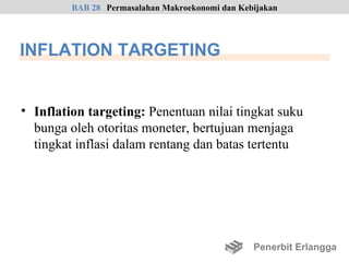 BAB 28 Permasalahan Makroekonomi dan Kebijakan




INFLATION TARGETING


• Inflation targeting: Penentuan nilai tingkat suku
  bunga oleh otoritas moneter, bertujuan menjaga
  tingkat inflasi dalam rentang dan batas tertentu




                                                 Penerbit Erlangga
 