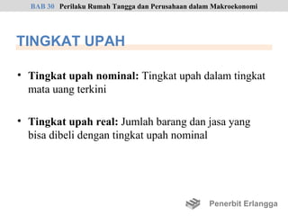 BAB 30 Perilaku Rumah Tangga dan Perusahaan dalam Makroekonomi




TINGKAT UPAH

• Tingkat upah nominal: Tingkat upah dalam tingkat
  mata uang terkini

• Tingkat upah real: Jumlah barang dan jasa yang
  bisa dibeli dengan tingkat upah nominal




                                                  Penerbit Erlangga
 