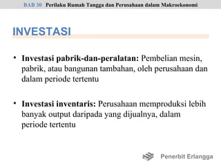 BAB 30 Perilaku Rumah Tangga dan Perusahaan dalam Makroekonomi




INVESTASI

• Investasi pabrik-dan-peralatan: Pembelian mesin,
  pabrik, atau bangunan tambahan, oleh perusahaan dan
  dalam periode tertentu

• Investasi inventaris: Perusahaan memproduksi lebih
  banyak output daripada yang dijualnya, dalam
  periode tertentu


                                                  Penerbit Erlangga
 