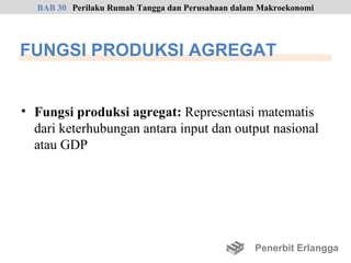 BAB 30 Perilaku Rumah Tangga dan Perusahaan dalam Makroekonomi




FUNGSI PRODUKSI AGREGAT


• Fungsi produksi agregat: Representasi matematis
  dari keterhubungan antara input dan output nasional
  atau GDP




                                                  Penerbit Erlangga
 
