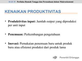 BAB 30 Perilaku Rumah Tangga dan Perusahaan dalam Makroekonomi




KENAIKAN PRODUKTIVITAS

• Produktivitas input: Jumlah output yang diproduksi
  per unit input

• Penemuan: Perkembangan pengetahuan

• Inovasi: Pemakaian penemuan baru untuk produk
  baru atau efisiensi produksi dari produk lama


                                                  Penerbit Erlangga
 