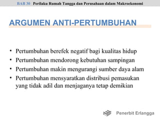 BAB 30 Perilaku Rumah Tangga dan Perusahaan dalam Makroekonomi




ARGUMEN ANTI-PERTUMBUHAN


•   Pertumbuhan berefek negatif bagi kualitas hidup
•   Pertumbuhan mendorong kebutuhan sampingan
•   Pertumbuhan makin mengurangi sumber daya alam
•   Pertumbuhan mensyaratkan distribusi pemasukan
    yang tidak adil dan menjaganya tetap demikian



                                                    Penerbit Erlangga
 