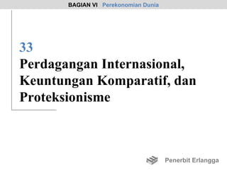 BAGIAN VI Perekonomian Dunia




33
Perdagangan Internasional,
Keuntungan Komparatif, dan
Proteksionisme



                                      Penerbit Erlangga
 