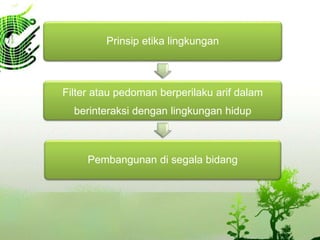 Prinsip etika lingkungan
Filter atau pedoman berperilaku arif dalam
berinteraksi dengan lingkungan hidup
Pembangunan di segala bidang
 