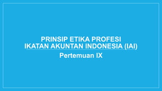PRINSIP ETIKA PROFESI
IKATAN AKUNTAN INDONESIA (IAI)
Pertemuan IX
 