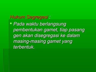 Hukum SegregasiHukum Segregasi ::
 Pada waktu berlangsungPada waktu berlangsung
pembentukan gamet, tiap pasangpembentukan gamet, tiap pasang
gen akan disegregasi ke dalamgen akan disegregasi ke dalam
masing-masing gamet yangmasing-masing gamet yang
terbentuk.terbentuk.
 