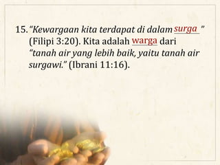 15.“Kewargaan kita terdapat di dalam _______”
(Filipi 3:20). Kita adalah _______ dari
“tanah air yang lebih baik, yaitu tanah air
surgawi.” (Ibrani 11:16).
surga
warga
 