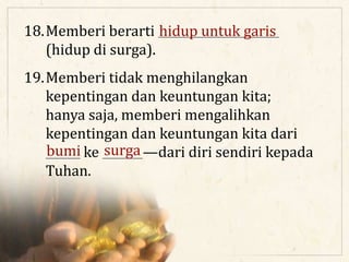 18.Memberi berarti _____________________
(hidup di surga).
19.Memberi tidak menghilangkan
kepentingan dan keuntungan kita;
hanya saja, memberi mengalihkan
kepentingan dan keuntungan kita dari
______ ke _______—dari diri sendiri kepada
Tuhan.
hidup untuk garis
bumi surga
 