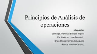 Principios de Análisis de
operaciones
Integrantes
Santiago Arámbula Barajas Miguel
Padilla Aldaz José Fernando
Brian Ulises Hernández Aguirre
Ramos Medina Osvaldo
 