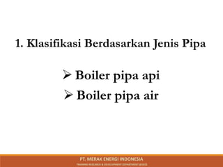 1. Klasifikasi Berdasarkan Jenis Pipa
 Boiler pipa api
 Boiler pipa air
PT. MERAK ENERGI INDONESIA
TRAINING RESEARCH & DEVELOPMENT DEPARTMENT @2023
 