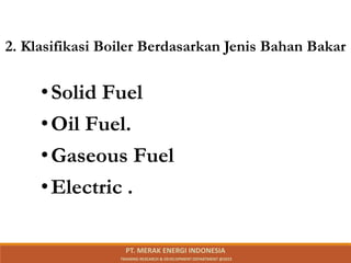 2. Klasifikasi Boiler Berdasarkan Jenis Bahan Bakar
•Solid Fuel
•Oil Fuel.
•Gaseous Fuel
•Electric .
PT. MERAK ENERGI INDONESIA
TRAINING RESEARCH & DEVELOPMENT DEPARTMENT @2023
 