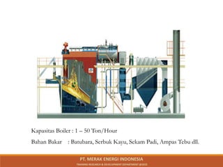 Kapasitas Boiler : 1 – 50 Ton/Hour
Bahan Bakar : Batubara, Serbuk Kayu, Sekam Padi, Ampas Tebu dll.
PT. MERAK ENERGI INDONESIA
TRAINING RESEARCH & DEVELOPMENT DEPARTMENT @2023
 
